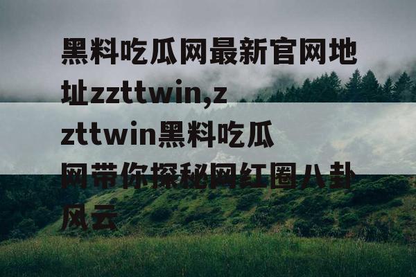 黑料吃瓜网最新官网地址zzttwin,zzttwin黑料吃瓜网带你探秘网红圈八卦风云 黑料吃瓜网最新官网地址zzttwin,zzttwin黑料吃瓜网带你探秘网红圈八卦风云