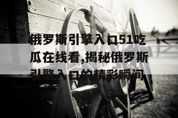 俄罗斯引擎入口51吃瓜在线看,揭秘俄罗斯引擎入口的精彩瞬间 俄罗斯引擎入口51吃瓜在线看,揭秘俄罗斯引擎入口的精彩瞬间