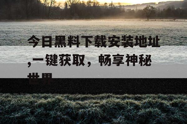 今日黑料下载安装地址,一键获取,畅享神秘世界 今日黑料下载安装地址,一键获取,畅享神秘世界