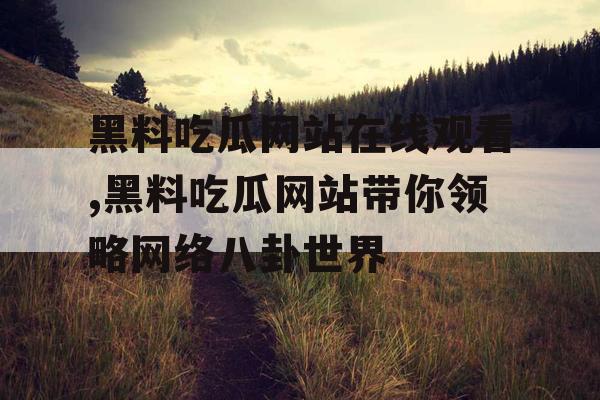 黑料吃瓜网站在线观看,黑料吃瓜网站带你领略网络八卦世界 黑料吃瓜网站在线观看,黑料吃瓜网站带你领略网络八卦世界
