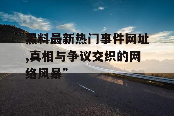 黑料最新热门事件网址,真相与争议交织的网络风暴” 黑料最新热门事件网址,真相与争议交织的网络风暴”