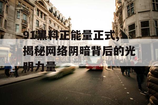 91黑料正能量正式,揭秘网络阴暗背后的光明力量 91黑料正能量正式,揭秘网络阴暗背后的光明力量
