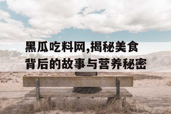 黑瓜吃料网,揭秘美食背后的故事与营养秘密 黑瓜吃料网,揭秘美食背后的故事与营养秘密