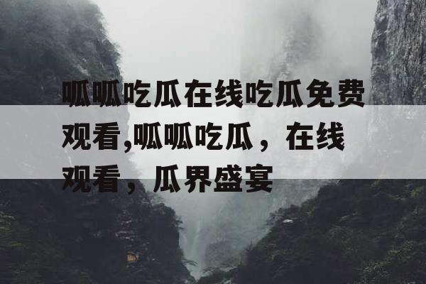 呱呱吃瓜在线吃瓜免费观看,呱呱吃瓜,在线观看,瓜界盛宴 呱呱吃瓜在线吃瓜免费观看,呱呱吃瓜,在线观看,瓜界盛宴