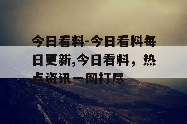 今日看料-今日看料每日更新,今日看料,热点资讯一网打尽 今日看料-今日看料每日更新,今日看料,热点资讯一网打尽