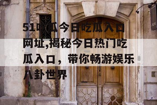 51吃瓜今日吃瓜入口网址,揭秘今日热门吃瓜入口,带你畅游娱乐八卦世界 51吃瓜今日吃瓜入口网址,揭秘今日热门吃瓜入口,带你畅游娱乐八卦世界