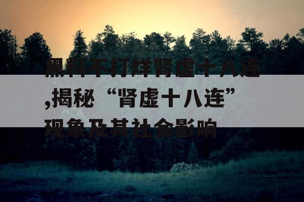 黑料不打烊肾虚十八连,揭秘“肾虚十八连”现象及其社会影响 黑料不打烊肾虚十八连,揭秘“肾虚十八连”现象及其社会影响