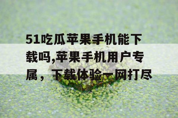 51吃瓜苹果手机能下载吗,苹果手机用户专属,下载体验一网打尽 51吃瓜苹果手机能下载吗,苹果手机用户专属,下载体验一网打尽