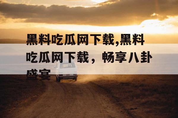 黑料吃瓜网下载,黑料吃瓜网下载,畅享八卦盛宴 黑料吃瓜网下载,黑料吃瓜网下载,畅享八卦盛宴