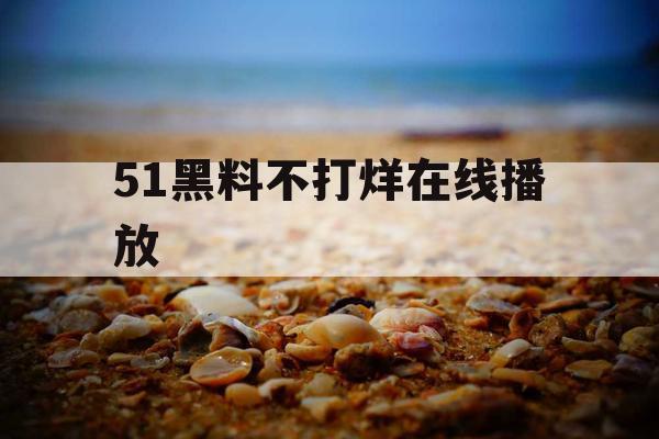 51黑料不打烊在线播放 51黑料不打烊在线播放