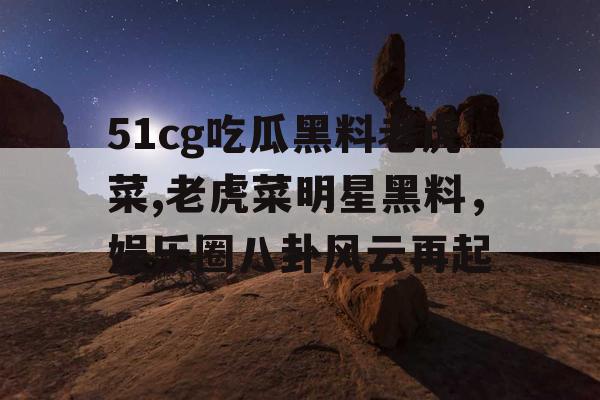 51cg吃瓜黑料老虎菜,老虎菜明星黑料,娱乐圈八卦风云再起 51cg吃瓜黑料老虎菜,老虎菜明星黑料,娱乐圈八卦风云再起