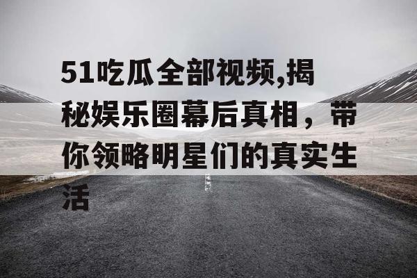 51吃瓜全部视频,揭秘娱乐圈幕后真相,带你领略明星们的真实生活 51吃瓜全部视频,揭秘娱乐圈幕后真相,带你领略明星们的真实生活