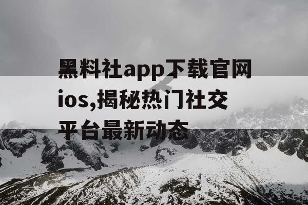 黑料社app下载官网ios,揭秘热门社交平台最新动态 黑料社app下载官网ios,揭秘热门社交平台最新动态