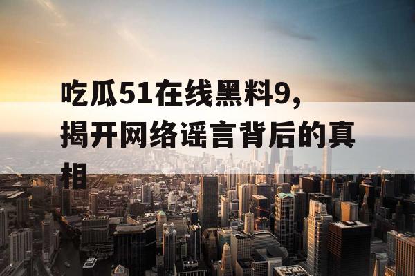 吃瓜51在线黑料9,揭开网络谣言背后的真相 吃瓜51在线黑料9,揭开网络谣言背后的真相