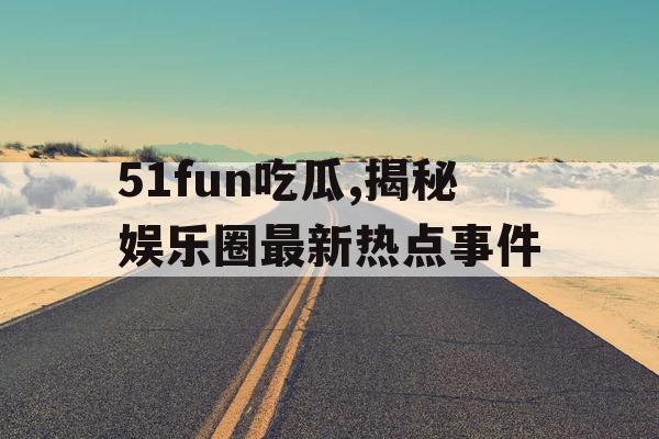 51fun吃瓜,揭秘娱乐圈最新热点事件 51fun吃瓜,揭秘娱乐圈最新热点事件