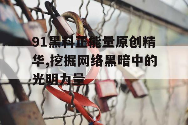 91黑料正能量原创精华,挖掘网络黑暗中的光明力量 91黑料正能量原创精华,挖掘网络黑暗中的光明力量