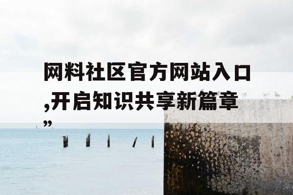 网料社区官方网站入口,开启知识共享新篇章” 网料社区官方网站入口,开启知识共享新篇章”