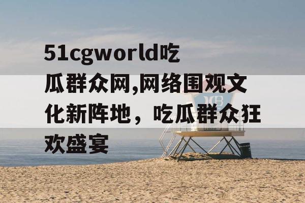 51cgworld吃瓜群众网,网络围观文化新阵地,吃瓜群众狂欢盛宴 51cgworld吃瓜群众网,网络围观文化新阵地,吃瓜群众狂欢盛宴