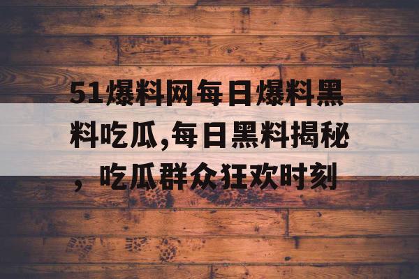 51爆料网每日爆料黑料吃瓜,每日黑料揭秘,吃瓜群众狂欢时刻 51爆料网每日爆料黑料吃瓜,每日黑料揭秘,吃瓜群众狂欢时刻