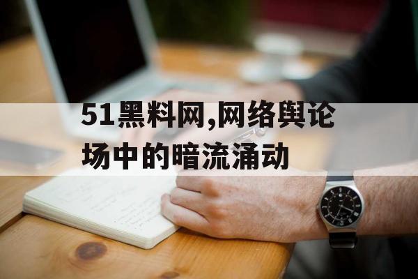 51黑料网,网络舆论场中的暗流涌动 51黑料网,网络舆论场中的暗流涌动