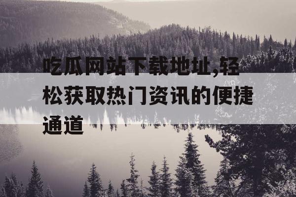 吃瓜网站下载地址,轻松获取热门资讯的便捷通道 吃瓜网站下载地址,轻松获取热门资讯的便捷通道