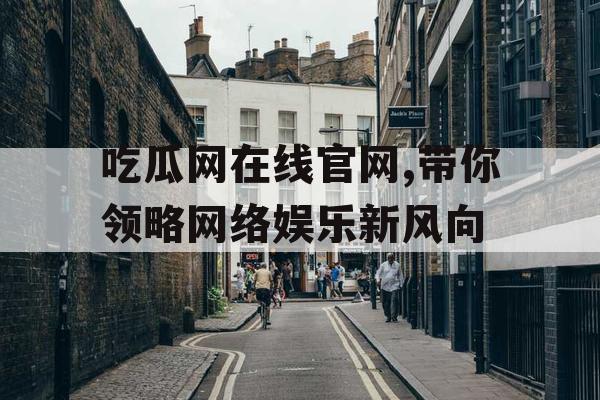 吃瓜网在线官网,带你领略网络娱乐新风向 吃瓜网在线官网,带你领略网络娱乐新风向