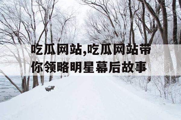 吃瓜网站,吃瓜网站带你领略明星幕后故事 吃瓜网站,吃瓜网站带你领略明星幕后故事
