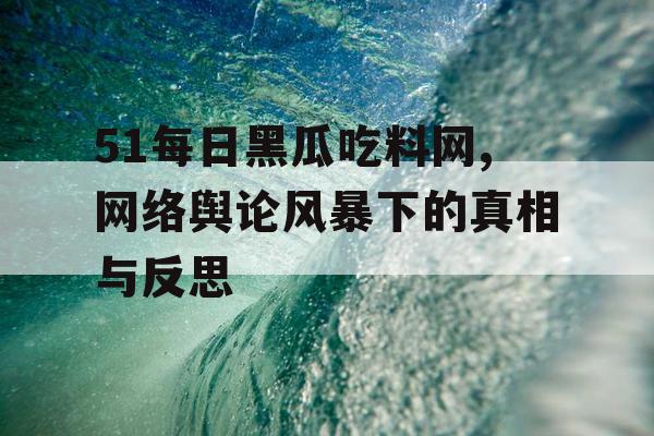 51每日黑瓜吃料网,网络舆论风暴下的真相与反思 51每日黑瓜吃料网,网络舆论风暴下的真相与反思