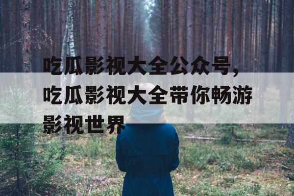吃瓜影视大全公众号,吃瓜影视大全带你畅游影视世界 吃瓜影视大全公众号,吃瓜影视大全带你畅游影视世界
