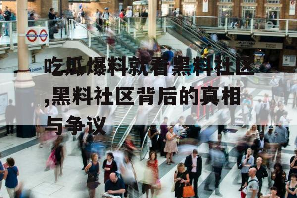 吃瓜爆料就看黑料社区,黑料社区背后的真相与争议 吃瓜爆料就看黑料社区,黑料社区背后的真相与争议