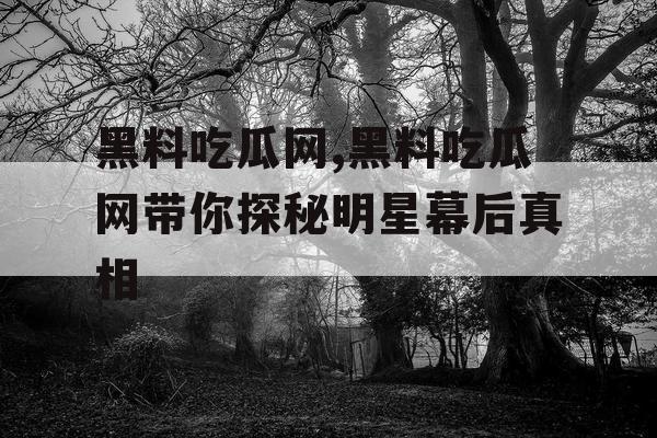 黑料吃瓜网,黑料吃瓜网带你探秘明星幕后真相 黑料吃瓜网,黑料吃瓜网带你探秘明星幕后真相