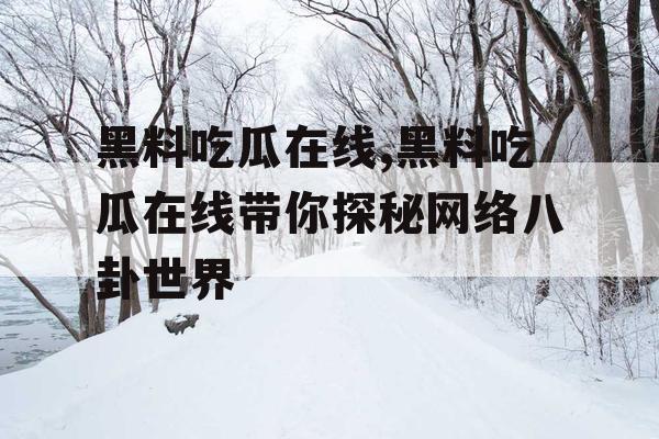 黑料吃瓜在线,黑料吃瓜在线带你探秘网络八卦世界 黑料吃瓜在线,黑料吃瓜在线带你探秘网络八卦世界