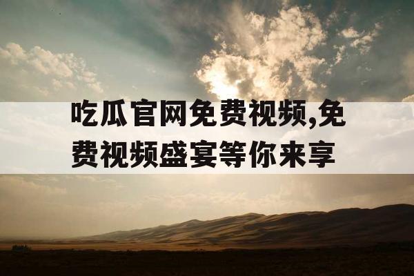 吃瓜官网免费视频,免费视频盛宴等你来享 吃瓜官网免费视频,免费视频盛宴等你来享