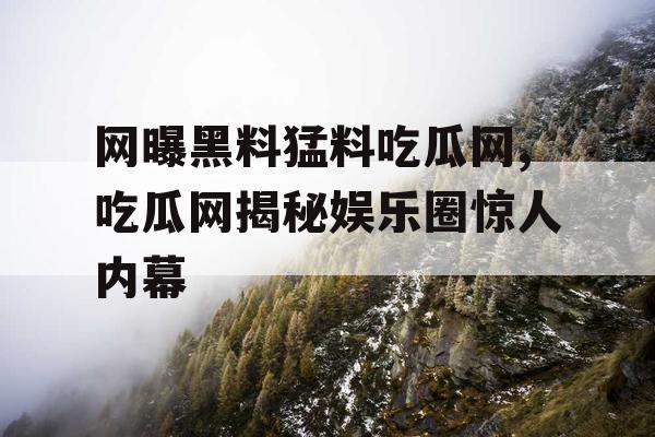 网曝黑料猛料吃瓜网,吃瓜网揭秘娱乐圈惊人内幕 网曝黑料猛料吃瓜网,吃瓜网揭秘娱乐圈惊人内幕