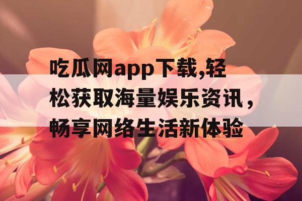 吃瓜网app下载,轻松获取海量娱乐资讯,畅享网络生活新体验 吃瓜网app下载,轻松获取海量娱乐资讯,畅享网络生活新体验