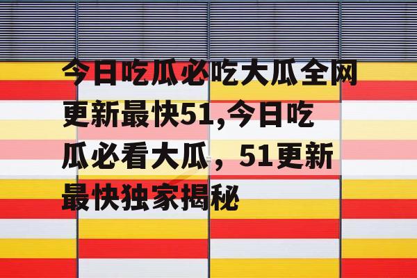 今日吃瓜必吃大瓜全网更新最快51,今日吃瓜必看大瓜,51更新最快独家揭秘 今日吃瓜必吃大瓜全网更新最快51,今日吃瓜必看大瓜,51更新最快独家揭秘