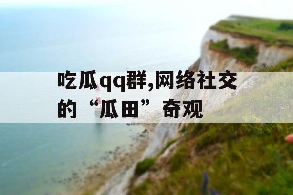 吃瓜qq群,网络社交的“瓜田”奇观 吃瓜qq群,网络社交的“瓜田”奇观
