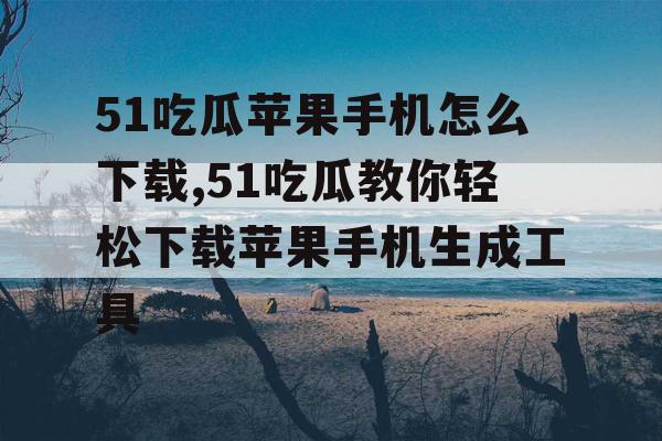 51吃瓜苹果手机怎么下载,51吃瓜教你轻松下载苹果手机生成工具 51吃瓜苹果手机怎么下载,51吃瓜教你轻松下载苹果手机生成工具