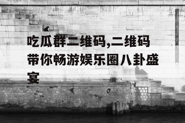 吃瓜群二维码,二维码带你畅游娱乐圈八卦盛宴 吃瓜群二维码,二维码带你畅游娱乐圈八卦盛宴