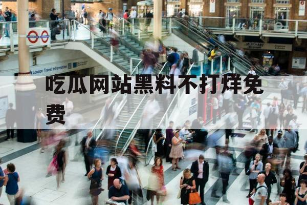 吃瓜网站黑料不打烊免费 吃瓜网站黑料不打烊免费