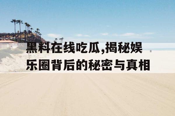 黑料在线吃瓜,揭秘娱乐圈背后的秘密与真相 黑料在线吃瓜,揭秘娱乐圈背后的秘密与真相