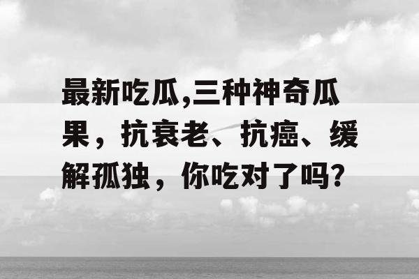 最新吃瓜,三种神奇瓜果,抗衰老、抗癌、缓解孤独,你吃对了吗? 最新吃瓜,三种神奇瓜果,抗衰老、抗癌、缓解孤独,你吃对了吗?