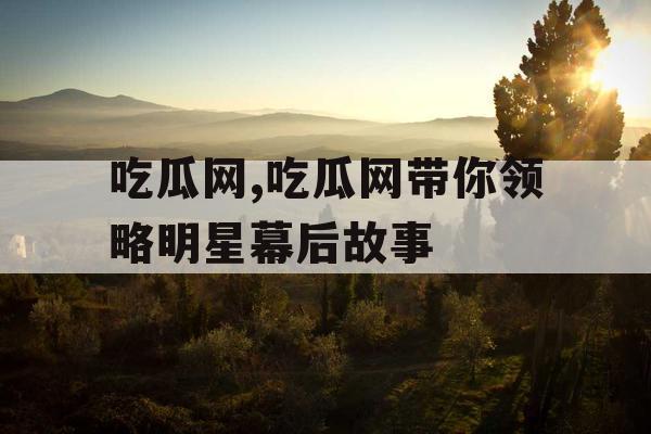 吃瓜网,吃瓜网带你领略明星幕后故事 吃瓜网,吃瓜网带你领略明星幕后故事