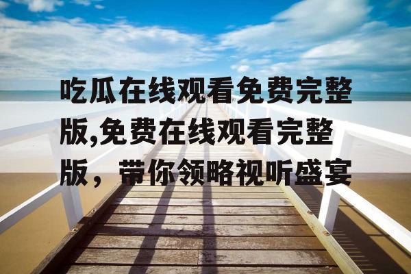 吃瓜在线观看免费完整版,免费在线观看完整版,带你领略视听盛宴 吃瓜在线观看免费完整版,免费在线观看完整版,带你领略视听盛宴