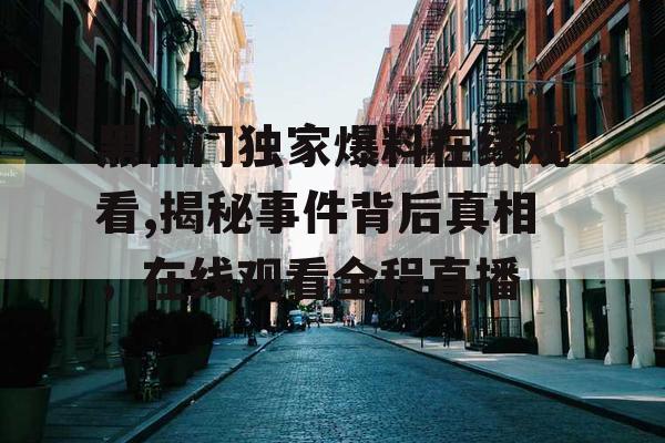 黑料门独家爆料在线观看,揭秘事件背后真相,在线观看全程直播 黑料门独家爆料在线观看,揭秘事件背后真相,在线观看全程直播