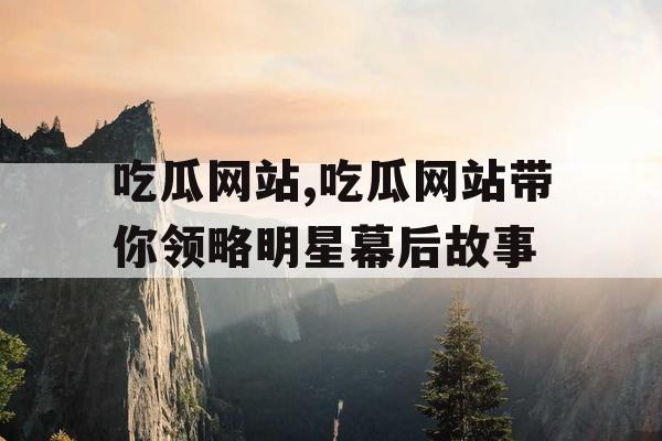 吃瓜网站,吃瓜网站带你领略明星幕后故事 吃瓜网站,吃瓜网站带你领略明星幕后故事
