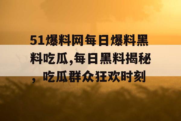 51爆料网每日爆料黑料吃瓜,每日黑料揭秘,吃瓜群众狂欢时刻 51爆料网每日爆料黑料吃瓜,每日黑料揭秘,吃瓜群众狂欢时刻