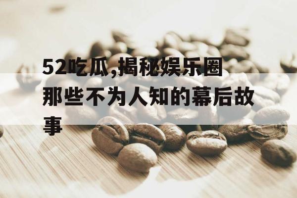 52吃瓜,揭秘娱乐圈那些不为人知的幕后故事 52吃瓜,揭秘娱乐圈那些不为人知的幕后故事
