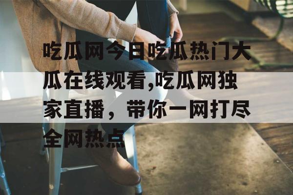 吃瓜网今日吃瓜热门大瓜在线观看,吃瓜网独家直播,带你一网打尽全网热点 吃瓜网今日吃瓜热门大瓜在线观看,吃瓜网独家直播,带你一网打尽全网热点