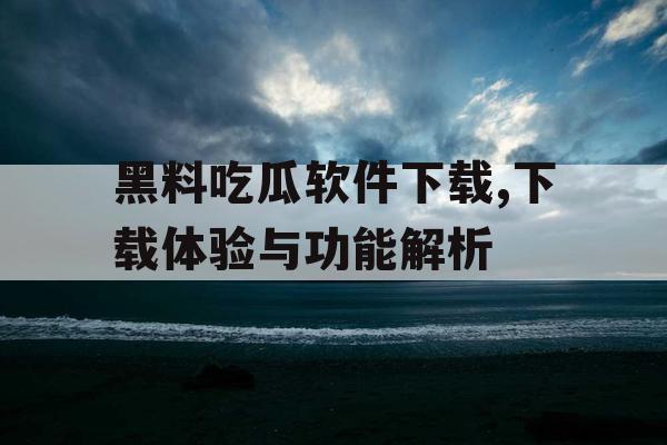 黑料吃瓜软件下载,下载体验与功能解析 黑料吃瓜软件下载,下载体验与功能解析